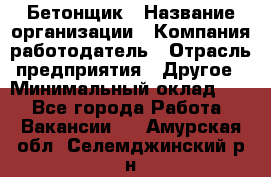 Бетонщик › Название организации ­ Компания-работодатель › Отрасль предприятия ­ Другое › Минимальный оклад ­ 1 - Все города Работа » Вакансии   . Амурская обл.,Селемджинский р-н